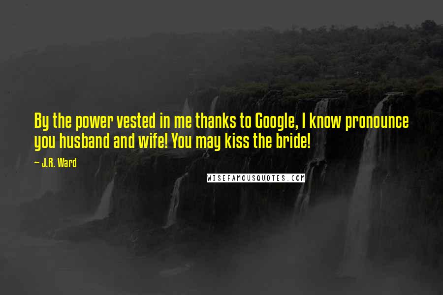 J.R. Ward Quotes: By the power vested in me thanks to Google, I know pronounce you husband and wife! You may kiss the bride!