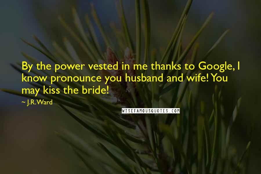 J.R. Ward Quotes: By the power vested in me thanks to Google, I know pronounce you husband and wife! You may kiss the bride!