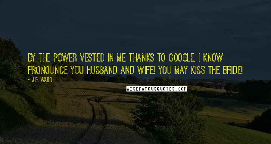 J.R. Ward Quotes: By the power vested in me thanks to Google, I know pronounce you husband and wife! You may kiss the bride!