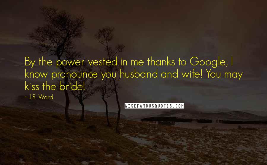 J.R. Ward Quotes: By the power vested in me thanks to Google, I know pronounce you husband and wife! You may kiss the bride!