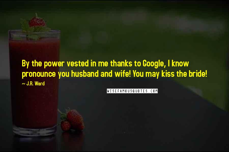 J.R. Ward Quotes: By the power vested in me thanks to Google, I know pronounce you husband and wife! You may kiss the bride!