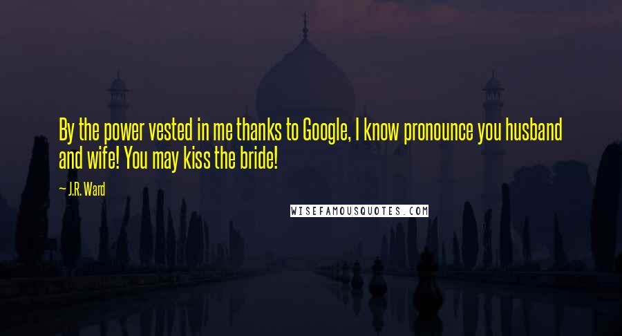 J.R. Ward Quotes: By the power vested in me thanks to Google, I know pronounce you husband and wife! You may kiss the bride!