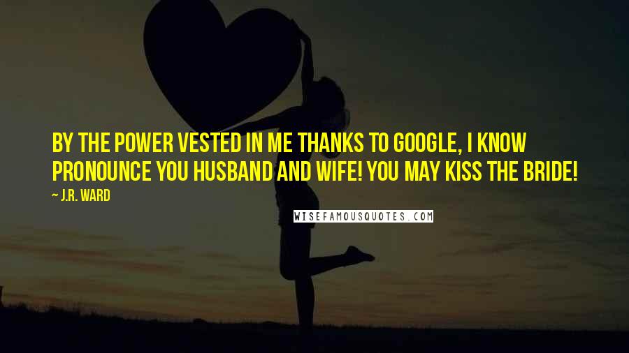 J.R. Ward Quotes: By the power vested in me thanks to Google, I know pronounce you husband and wife! You may kiss the bride!