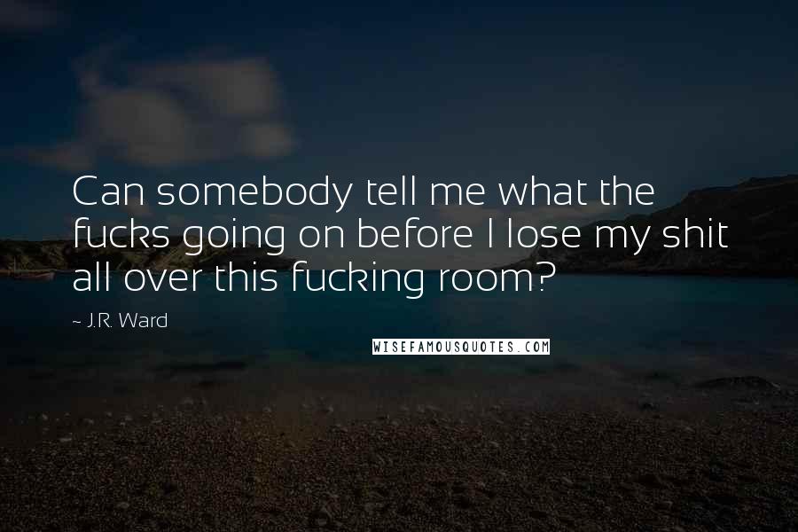 J.R. Ward Quotes: Can somebody tell me what the fucks going on before I lose my shit all over this fucking room?