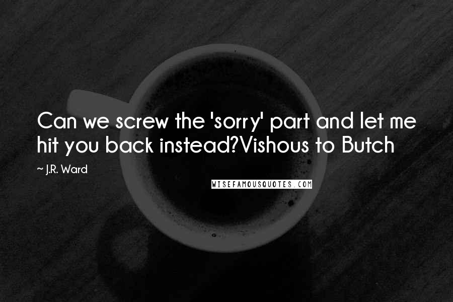 J.R. Ward Quotes: Can we screw the 'sorry' part and let me hit you back instead?Vishous to Butch