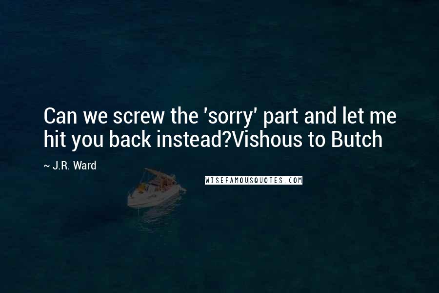 J.R. Ward Quotes: Can we screw the 'sorry' part and let me hit you back instead?Vishous to Butch