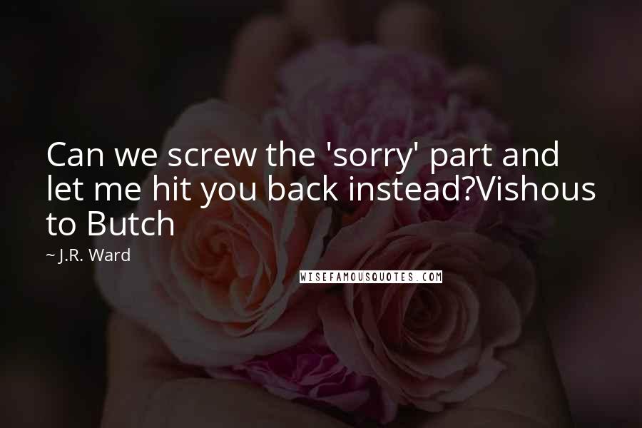 J.R. Ward Quotes: Can we screw the 'sorry' part and let me hit you back instead?Vishous to Butch