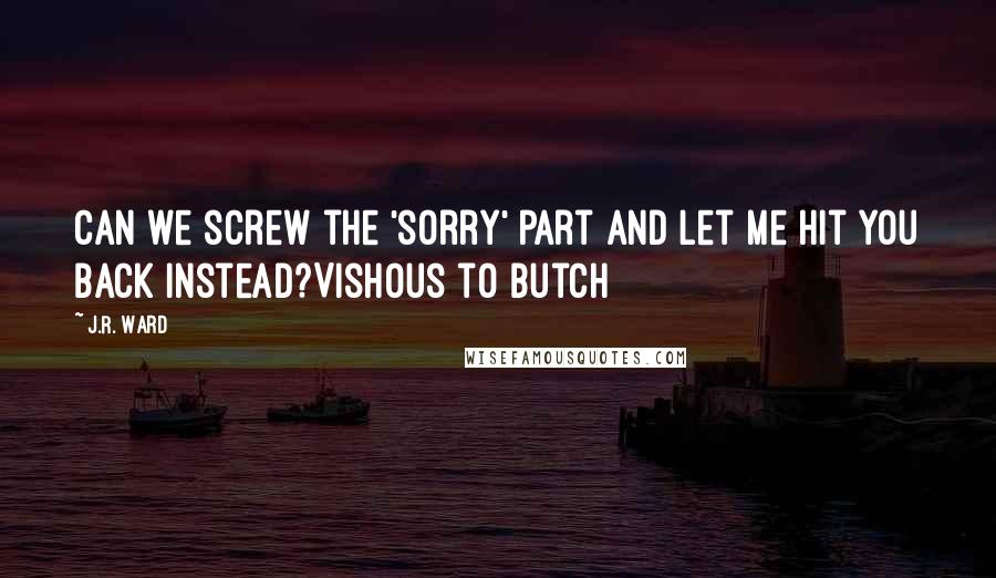 J.R. Ward Quotes: Can we screw the 'sorry' part and let me hit you back instead?Vishous to Butch