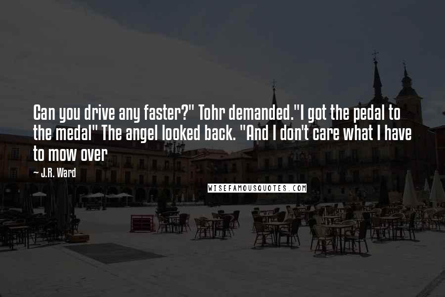 J.R. Ward Quotes: Can you drive any faster?" Tohr demanded."I got the pedal to the medal" The angel looked back. "And I don't care what I have to mow over