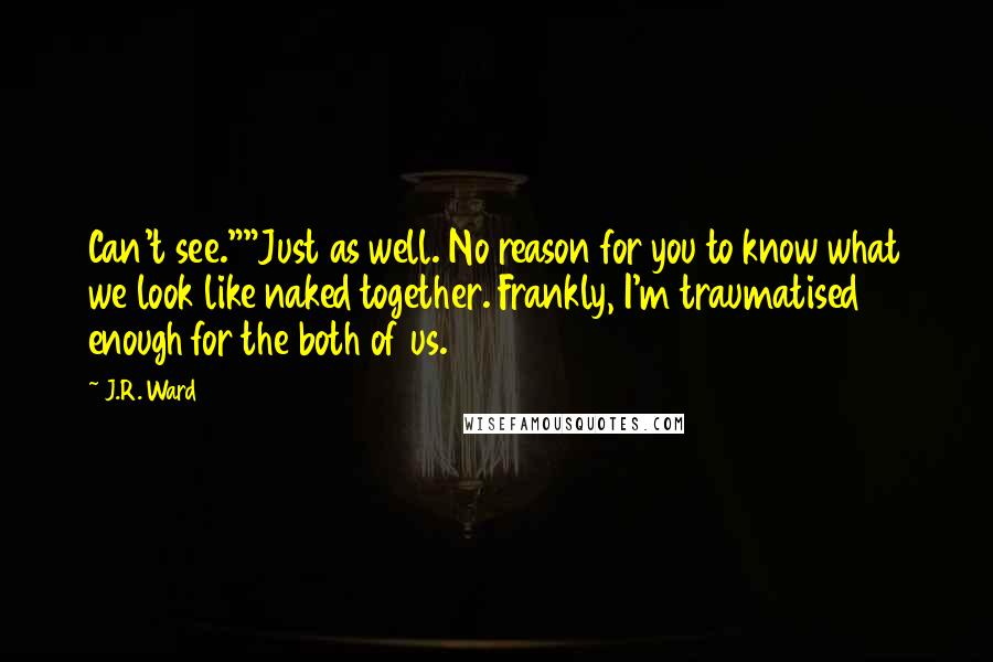 J.R. Ward Quotes: Can't see.""Just as well. No reason for you to know what we look like naked together. Frankly, I'm traumatised enough for the both of us.