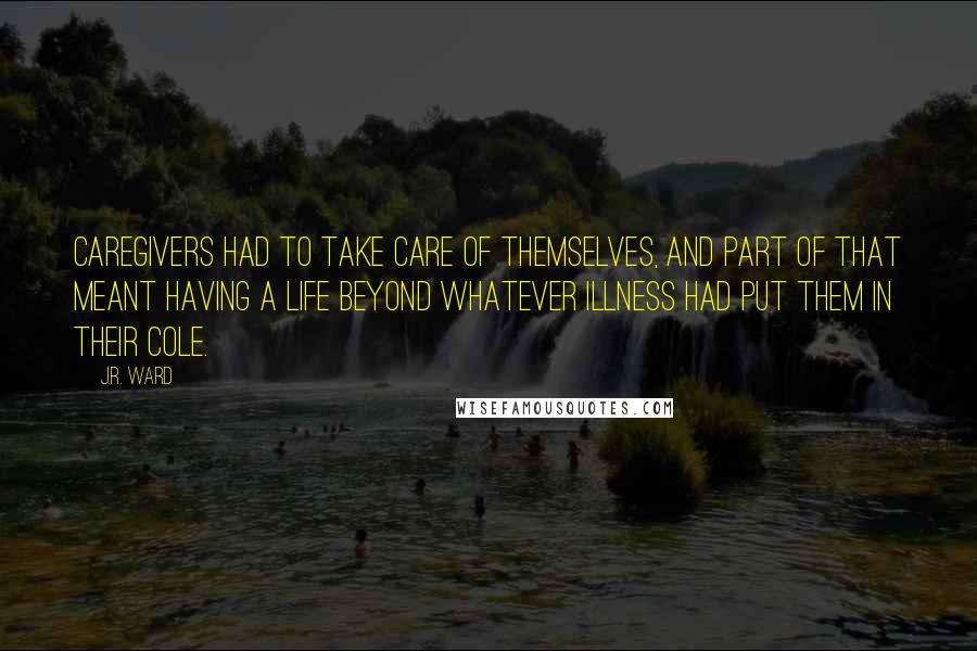 J.R. Ward Quotes: Caregivers had to take care of themselves, and part of that meant having a life beyond whatever illness had put them in their cole.