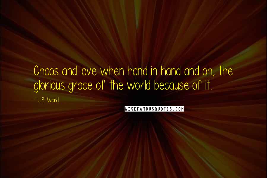 J.R. Ward Quotes: Chaos and love when hand in hand and oh, the glorious grace of the world because of it.