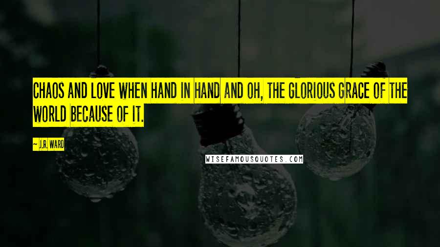 J.R. Ward Quotes: Chaos and love when hand in hand and oh, the glorious grace of the world because of it.