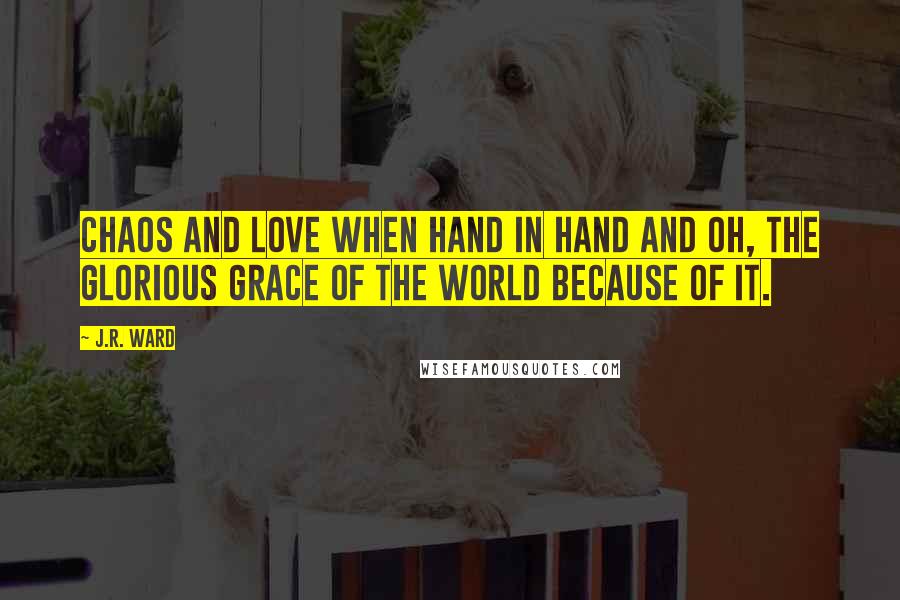 J.R. Ward Quotes: Chaos and love when hand in hand and oh, the glorious grace of the world because of it.