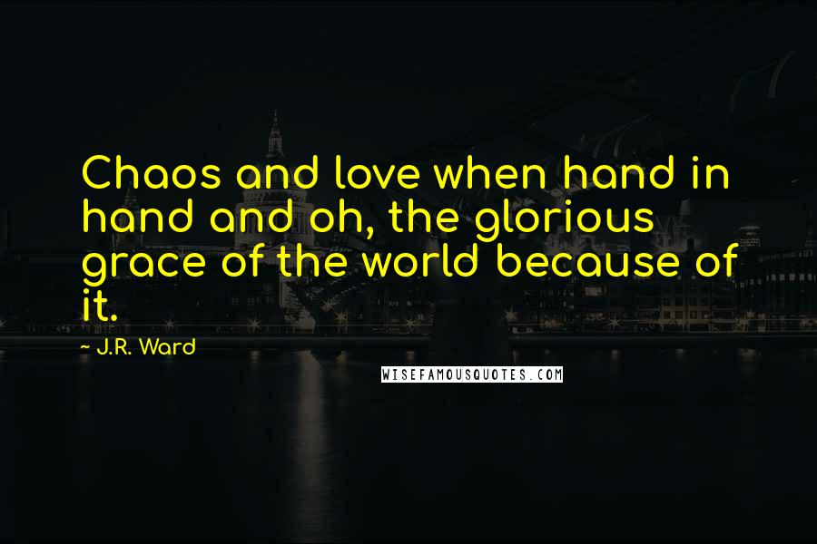 J.R. Ward Quotes: Chaos and love when hand in hand and oh, the glorious grace of the world because of it.