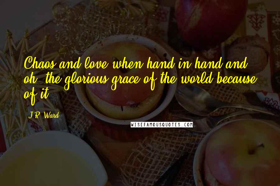 J.R. Ward Quotes: Chaos and love when hand in hand and oh, the glorious grace of the world because of it.