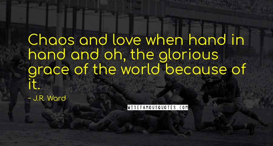 J.R. Ward Quotes: Chaos and love when hand in hand and oh, the glorious grace of the world because of it.