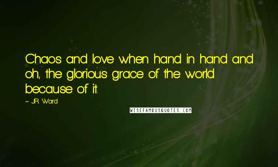 J.R. Ward Quotes: Chaos and love when hand in hand and oh, the glorious grace of the world because of it.