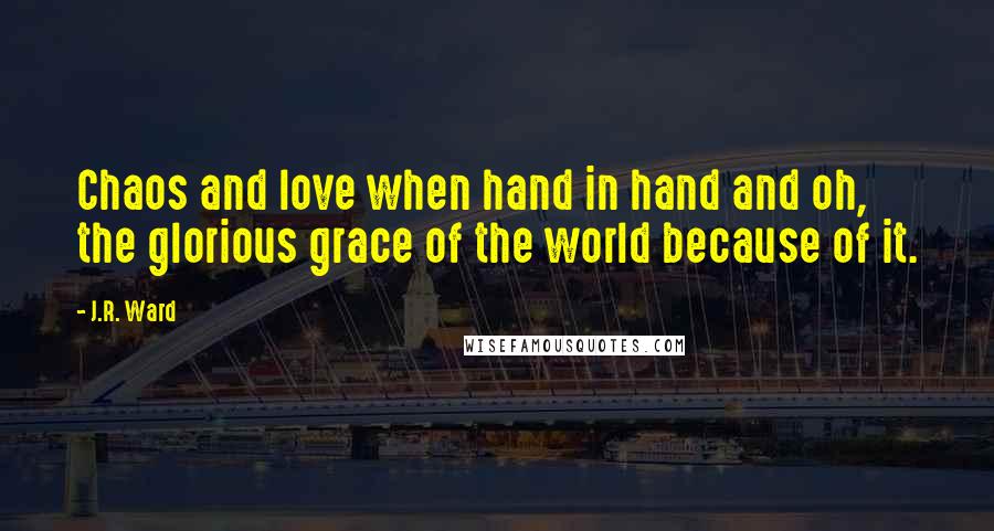 J.R. Ward Quotes: Chaos and love when hand in hand and oh, the glorious grace of the world because of it.