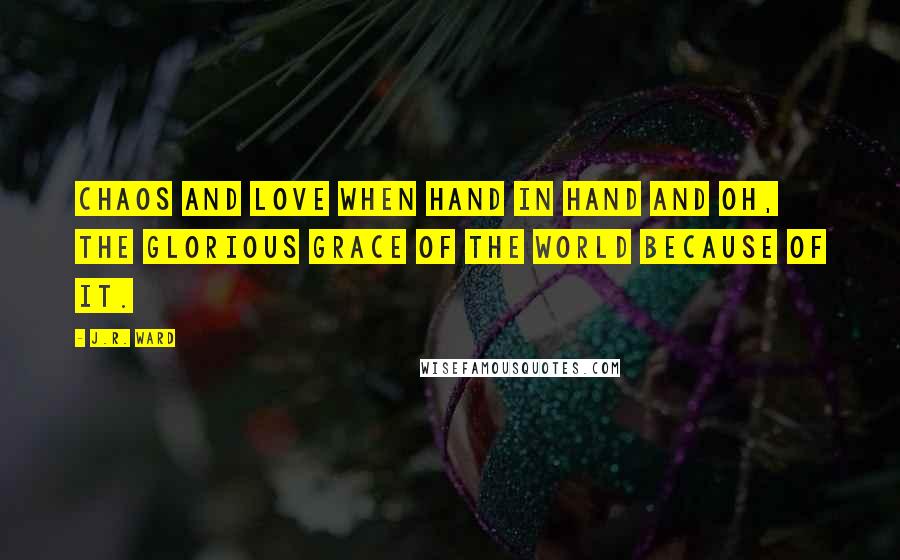 J.R. Ward Quotes: Chaos and love when hand in hand and oh, the glorious grace of the world because of it.