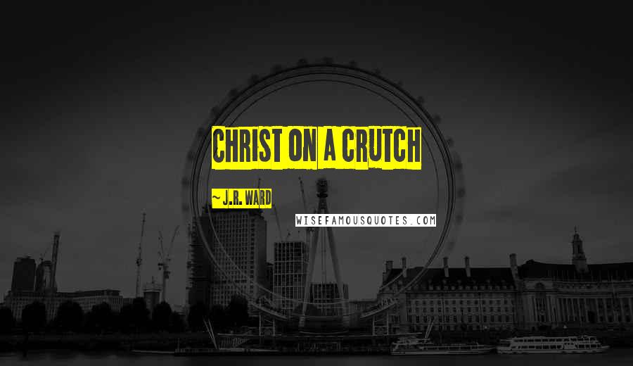 J.R. Ward Quotes: Christ on a crutch