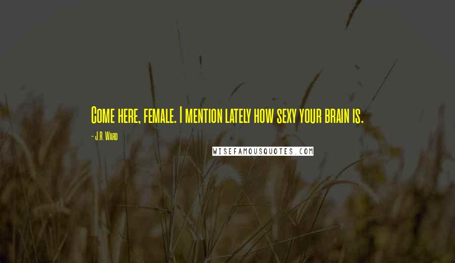 J.R. Ward Quotes: Come here, female. I mention lately how sexy your brain is.