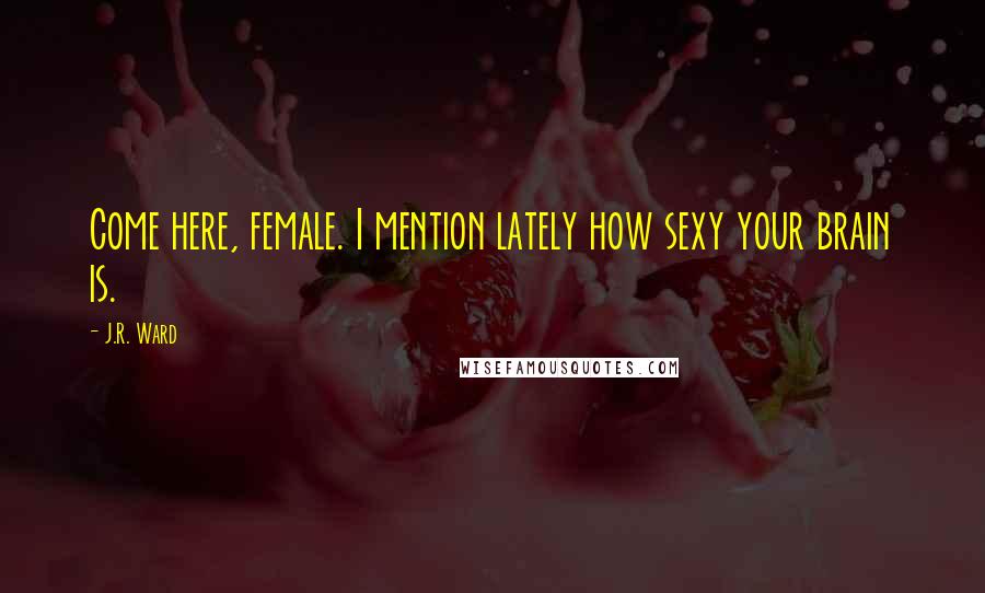 J.R. Ward Quotes: Come here, female. I mention lately how sexy your brain is.
