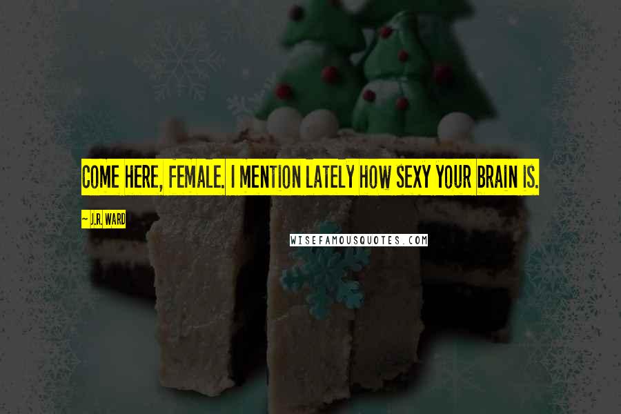 J.R. Ward Quotes: Come here, female. I mention lately how sexy your brain is.