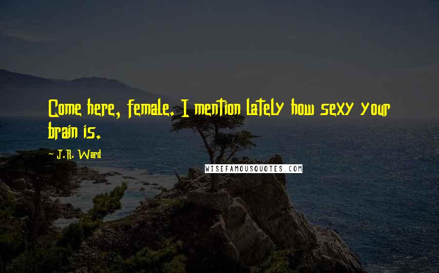 J.R. Ward Quotes: Come here, female. I mention lately how sexy your brain is.