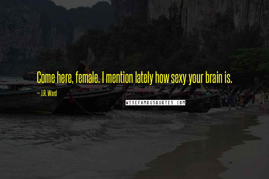 J.R. Ward Quotes: Come here, female. I mention lately how sexy your brain is.
