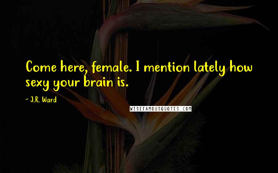 J.R. Ward Quotes: Come here, female. I mention lately how sexy your brain is.