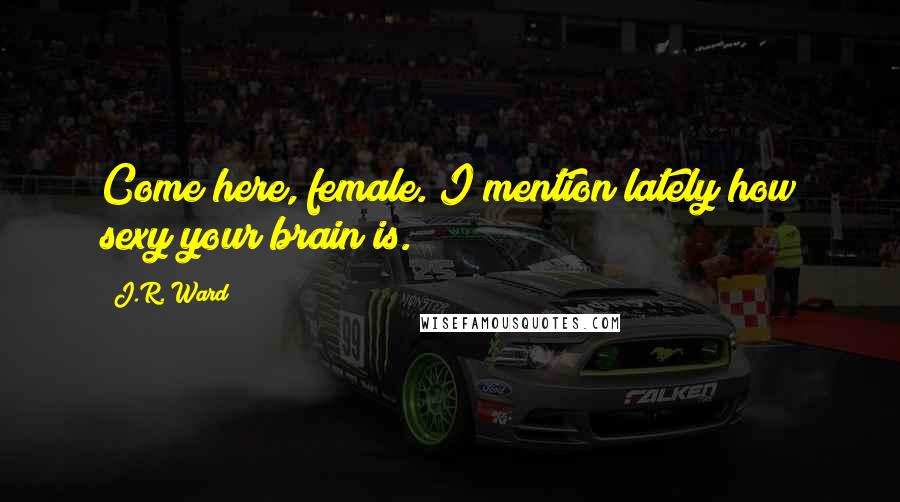 J.R. Ward Quotes: Come here, female. I mention lately how sexy your brain is.