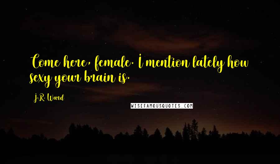 J.R. Ward Quotes: Come here, female. I mention lately how sexy your brain is.