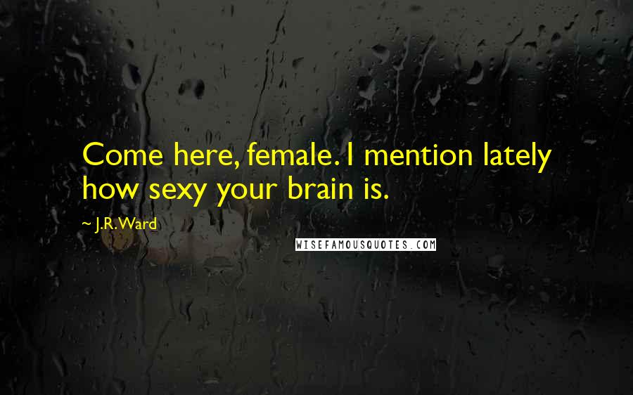 J.R. Ward Quotes: Come here, female. I mention lately how sexy your brain is.