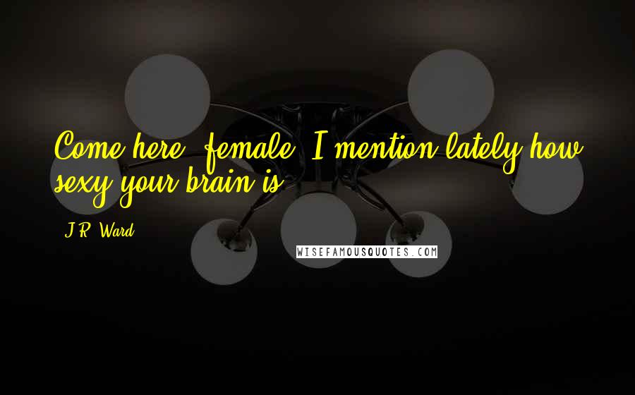 J.R. Ward Quotes: Come here, female. I mention lately how sexy your brain is.
