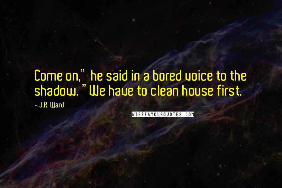 J.R. Ward Quotes: Come on," he said in a bored voice to the shadow. "We have to clean house first.