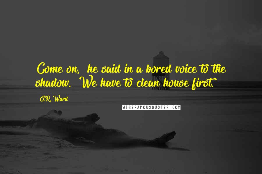 J.R. Ward Quotes: Come on," he said in a bored voice to the shadow. "We have to clean house first.