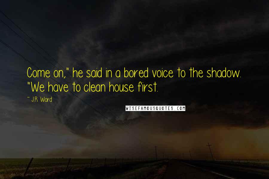 J.R. Ward Quotes: Come on," he said in a bored voice to the shadow. "We have to clean house first.