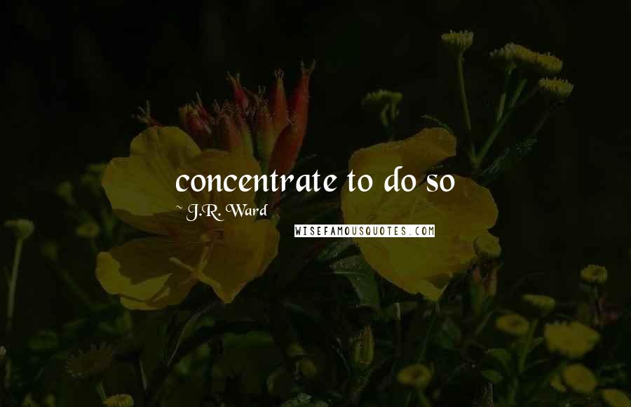 J.R. Ward Quotes: concentrate to do so