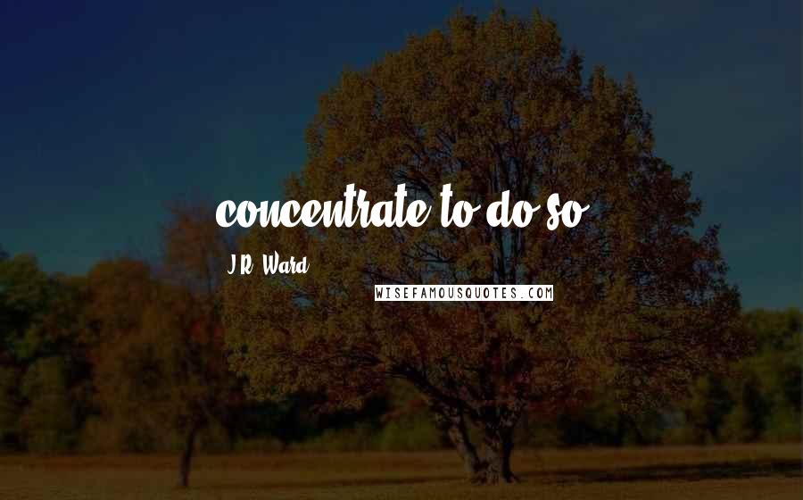 J.R. Ward Quotes: concentrate to do so