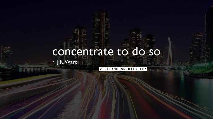 J.R. Ward Quotes: concentrate to do so