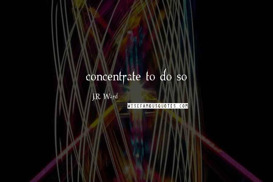 J.R. Ward Quotes: concentrate to do so
