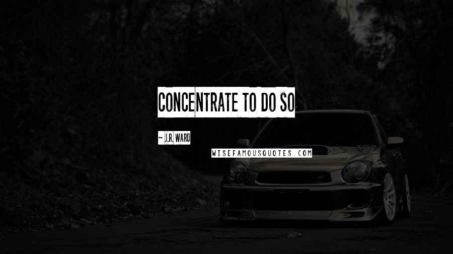 J.R. Ward Quotes: concentrate to do so