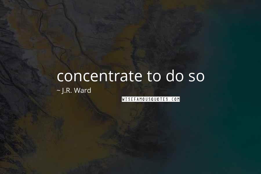 J.R. Ward Quotes: concentrate to do so