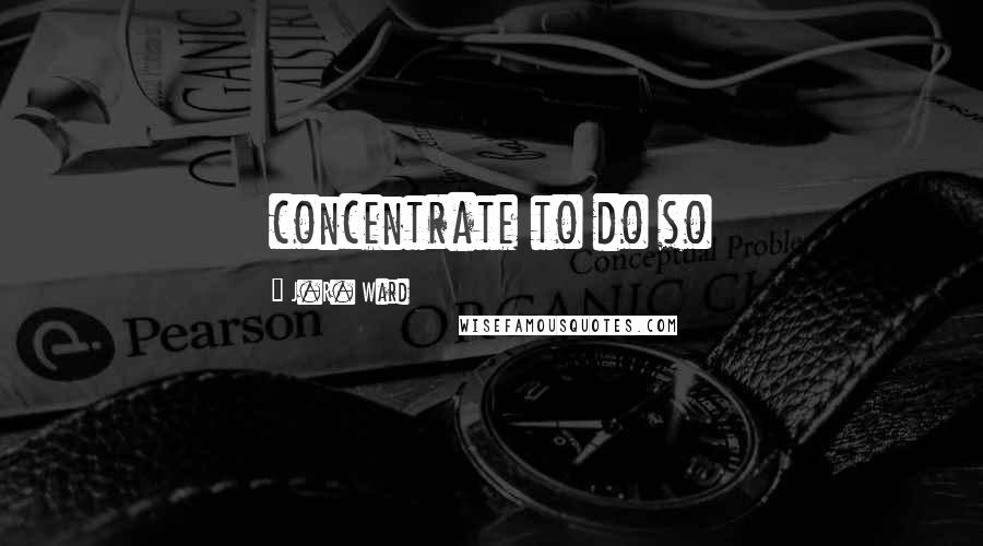 J.R. Ward Quotes: concentrate to do so