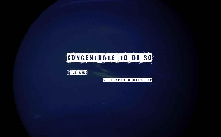 J.R. Ward Quotes: concentrate to do so