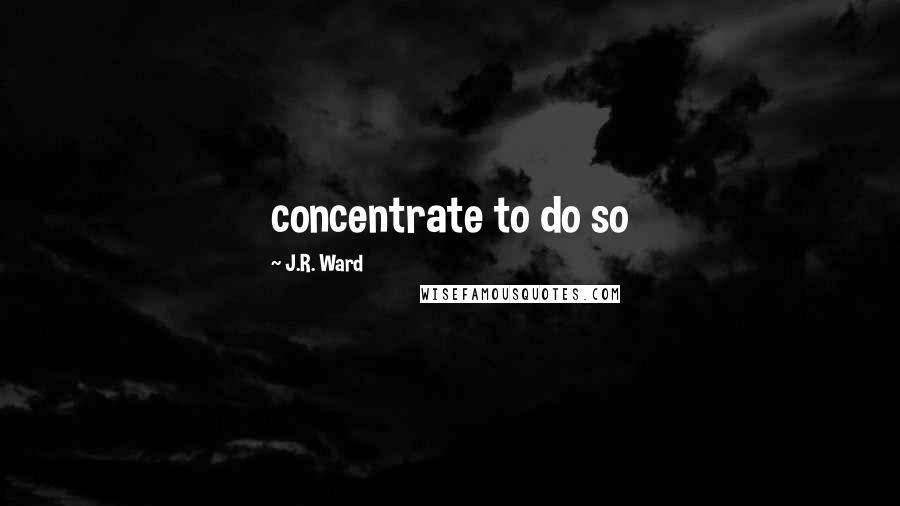 J.R. Ward Quotes: concentrate to do so