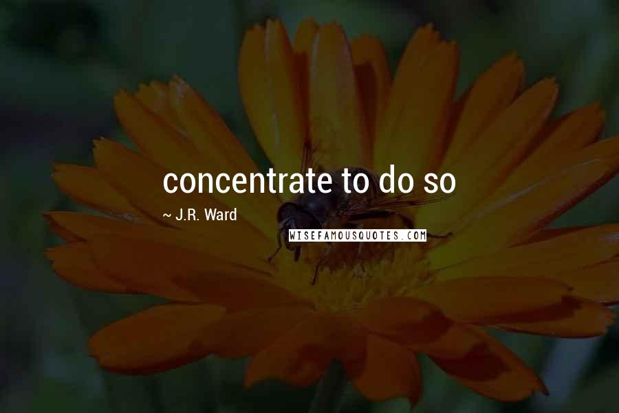 J.R. Ward Quotes: concentrate to do so