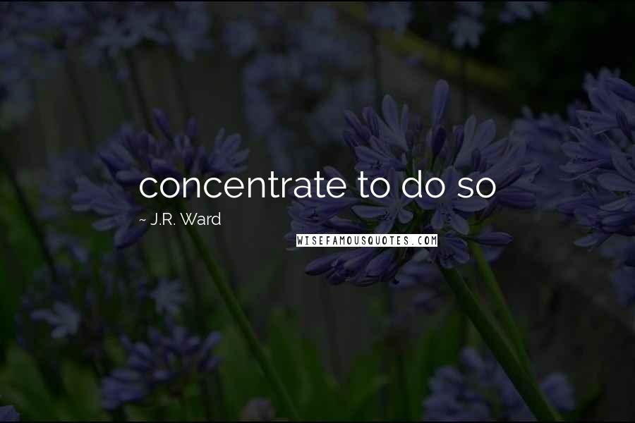 J.R. Ward Quotes: concentrate to do so