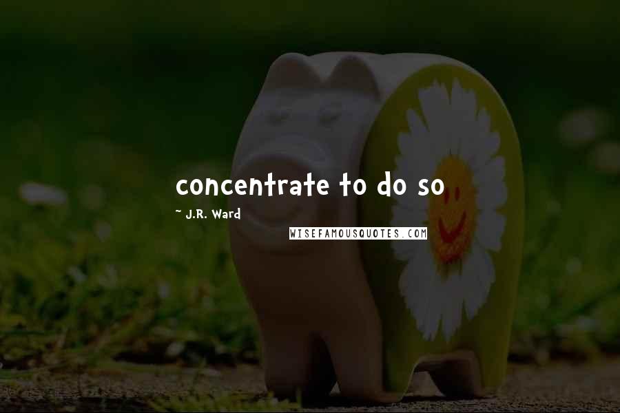 J.R. Ward Quotes: concentrate to do so